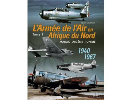 L'ARMEE DE L'AIR EN AFRIQUE DU NORD -  Maroc - Algérie - Tunisie (1940-1967). TOME 1