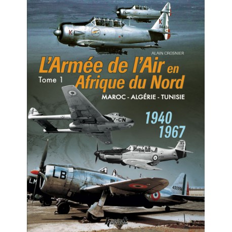 L'ARMEE DE L'AIR EN AFRIQUE DU NORD -  Maroc - Algérie - Tunisie (1940-1967). TOME 1